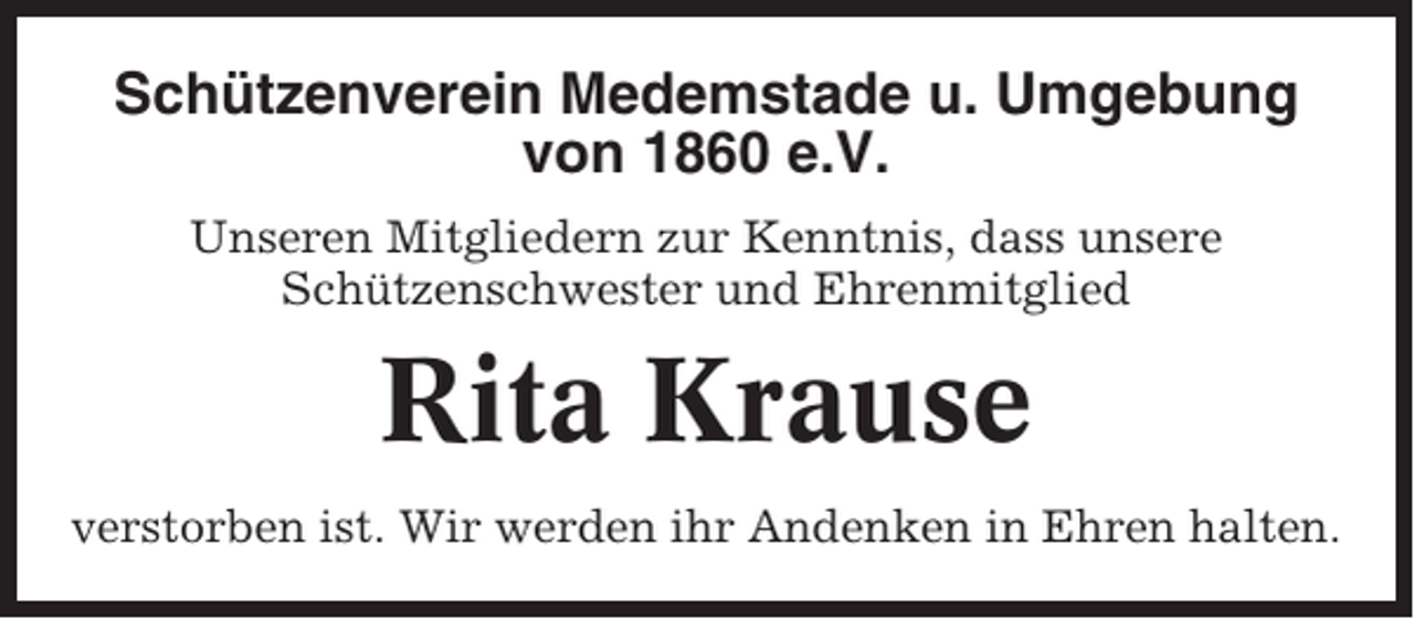 <p>Schützenverein Medemstade u. Umgebung<br />von 1860 e.V.<br />Unseren Mitgliedern zur Kenntnis, dass unsere<br />Schützenschwester und Ehrenmitglied</p><p>Rita Krause<br />verstorben ist. Wir werden ihr Andenken in Ehren halten.</p>