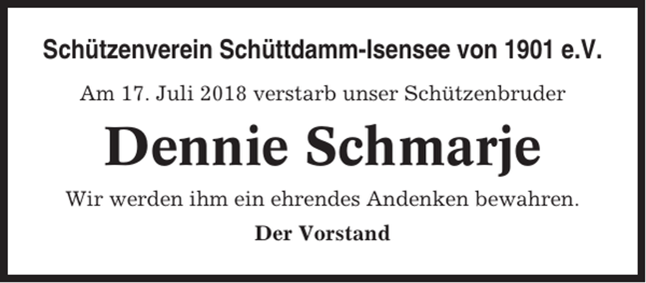 <p>Schützenverein Schüttdamm-Isensee von 1901 e.V.<br />Am 17. Juli 2018 verstarb unser Schützenbruder</p><p>Dennie Schmarje<br />Wir werden ihm ein ehrendes Andenken bewahren.<br />Der Vorstand</p>