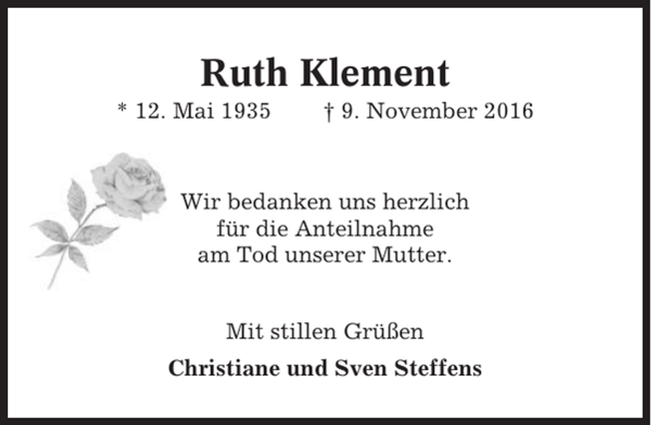 <p>Ruth Klement<br />* 12. Mai 1935</p><p>† 9. November 2016</p><p>Wir bedanken uns herzlich<br />für die Anteilnahme<br />am Tod unserer Mutter.<br />Mit stillen Grüßen<br />Christiane und Sven Steffens</p>