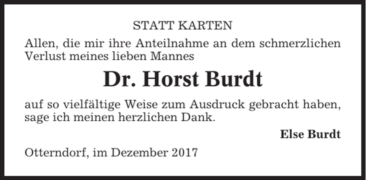 <p>STATT KARTEN<br />Allen, die mir ihre Anteilnahme an dem schmerzlichen<br />Verlust meines lieben Mannes</p><p>Dr. Horst Burdt<br />auf so vielfältige Weise zum Ausdruck gebracht haben,<br />sage ich meinen herzlichen Dank.<br />Else Burdt<br />Otterndorf, im Dezember 2017</p>