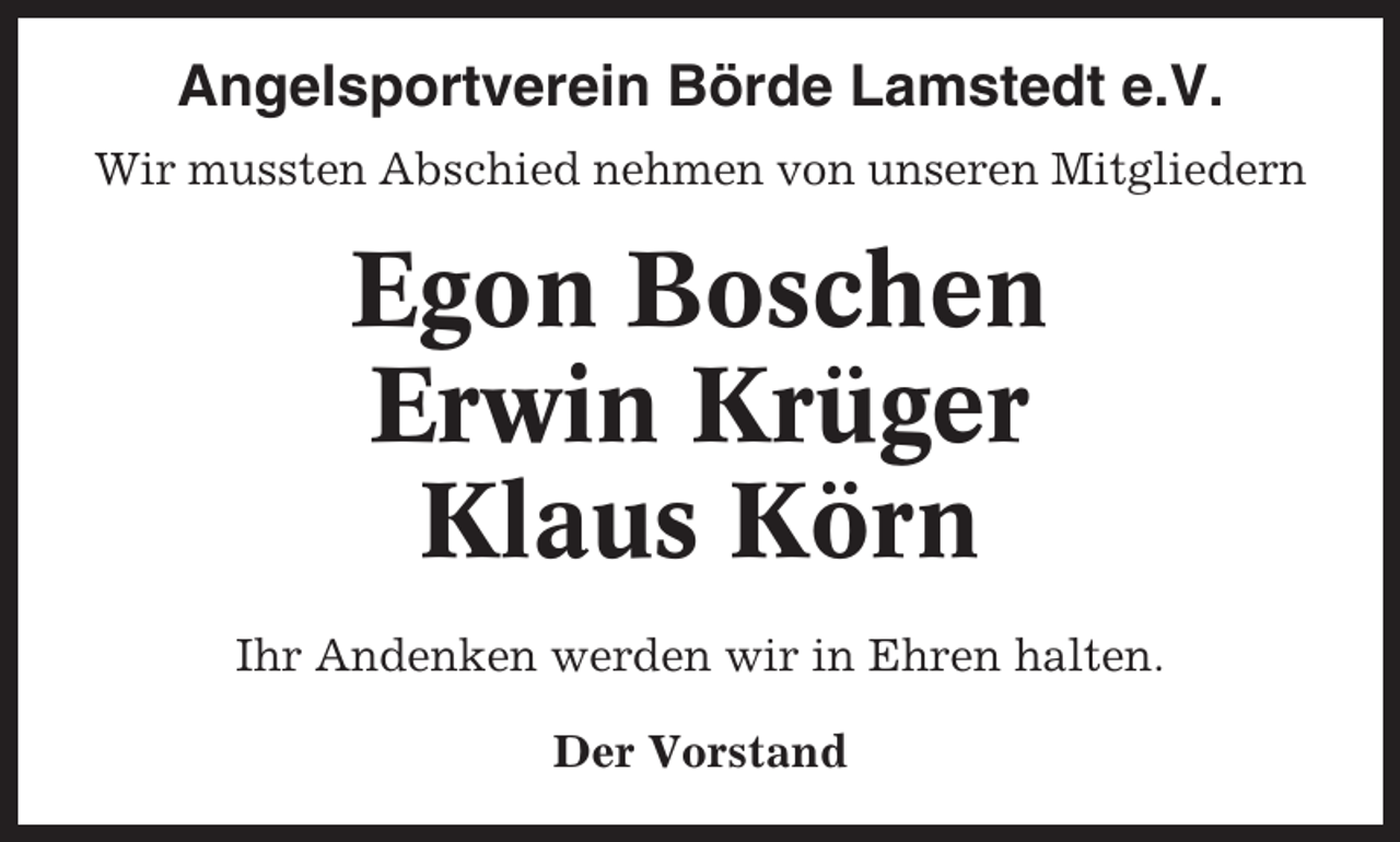 <p>Angelsportverein Börde Lamstedt e.V.<br />Wir mussten Abschied nehmen von unseren Mitgliedern</p><p>Egon Boschen<br />Erwin Krüger<br />Klaus Körn<br />Ihr Andenken werden wir in Ehren halten.<br />Der Vorstand</p>