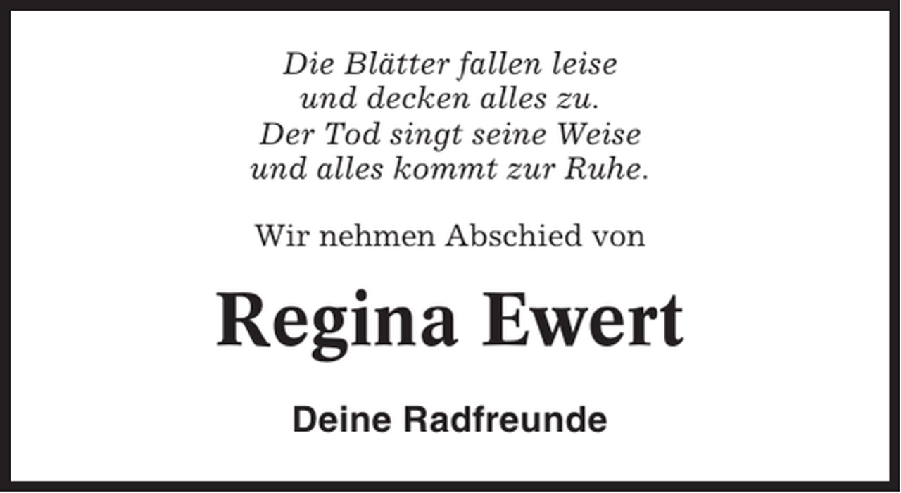 <p>Die Blätter fallen leise<br />und decken alles zu.<br />Der Tod singt seine Weise<br />und alles kommt zur Ruhe.<br />Wir nehmen Abschied von</p><p>Regina Ewert<br />Deine Radfreunde</p>