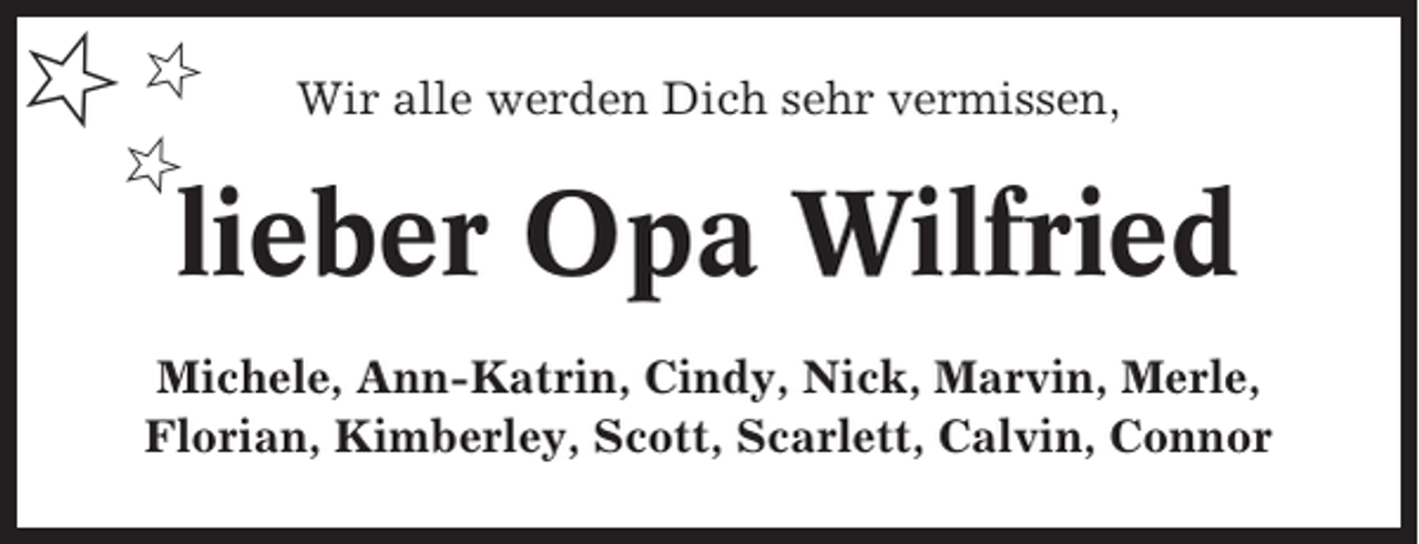 <p>✩✩<br />✩</p><p>Wir alle werden Dich sehr vermissen,</p><p>lieber Opa Wilfried</p><p>Michele, Ann-Katrin, Cindy, Nick, Marvin, Merle,<br />Florian, Kimberley, Scott, Scarlett, Calvin, Connor</p>