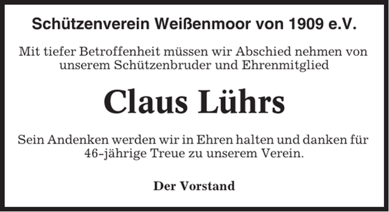 <p>Schützenverein Weißenmoor von 1909 e.V.<br />Mit tiefer Betroffenheit müssen wir Abschied nehmen von<br />unserem Schützenbruder und Ehrenmitglied</p><p>Claus Lührs<br />Sein Andenken werden wir in Ehren halten und danken für<br />46-jährige Treue zu unserem Verein.<br />Der Vorstand</p>