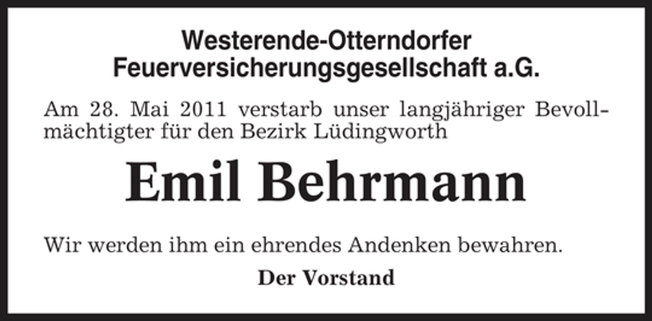 <p>Westerende-Otterndorfer Feuerversicherungsgesellschaft a.G.<br />Am 28. Mai 2011 verstarb unser langjähriger Bevollmächtigter für den Bezirk Lüdingworth</p><p>Emil Behrmann<br />Wir werden ihm ein ehrendes Andenken bewahren. Der Vorstand</p>