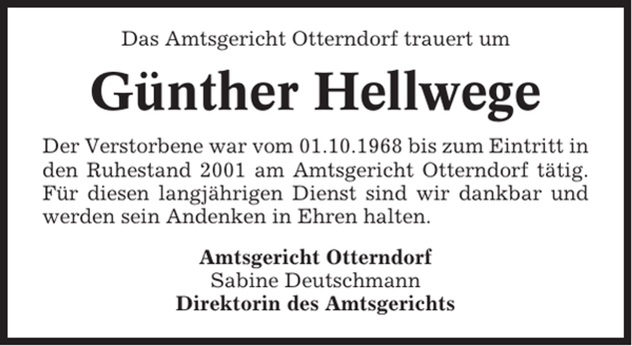 <p>Das Amtsgericht Otterndorf trauert um</p><p>Günther Hellwege<br />Der Verstorbene war vom 01.10.1968 bis zum Eintritt in<br />den Ruhestand 2001 am Amtsgericht Otterndorf tätig.<br />Für diesen langjährigen Dienst sind wir dankbar und<br />werden sein Andenken in Ehren halten.<br />Amtsgericht Otterndorf<br />Sabine Deutschmann<br />Direktorin des Amtsgerichts</p>