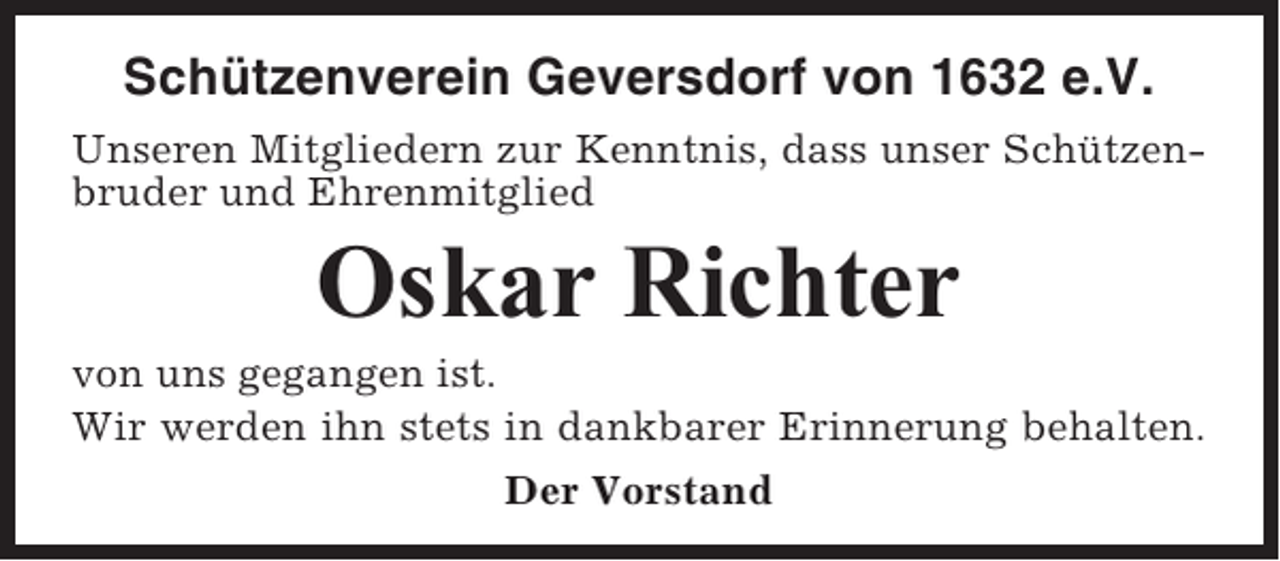 <p>Schützenverein Geversdorf von 1632 e.V.<br />Unseren Mitgliedern zur Kenntnis, dass unser Schützenbruder und Ehrenmitglied</p><p>Oskar Richter<br />von uns gegangen ist.<br />Wir werden ihn stets in dankbarer Erinnerung behalten.<br />Der Vorstand</p>