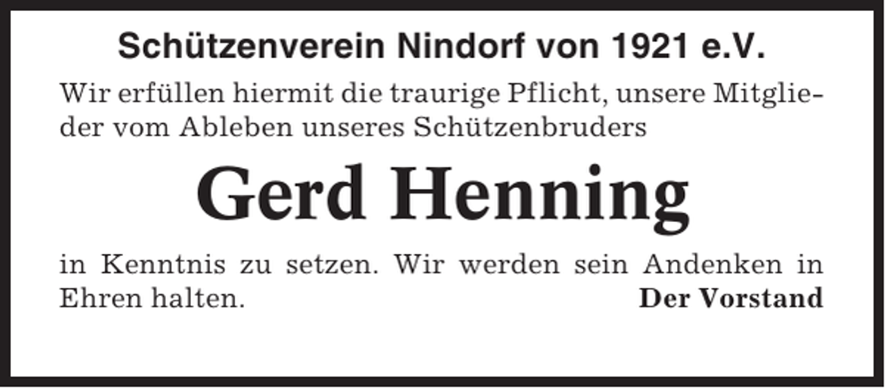 <p>Schützenverein Nindorf von 1921 e.V.<br />Wir erfüllen hiermit die traurige Pflicht, unsere Mitglieder vom Ableben unseres Schützenbruders</p><p>Gerd Henning<br />in Kenntnis zu setzen. Wir werden sein Andenken in<br />Ehren halten.<br />Der Vorstand</p>