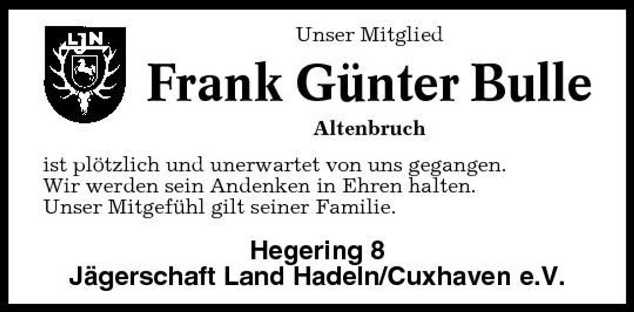 <p>Unser Mitglied</p><p>Frank Günter Bulle<br />Altenbruch ist plötzlich und unerwartet von uns gegangen. Wir werden sein Andenken in Ehren halten. Unser Mitgefühl gilt seiner Familie.</p><p>Hegering 8 Jägerschaft Land Hadeln/Cuxhaven e.V.</p>