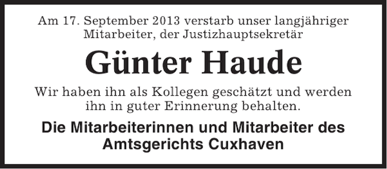 <p>Am 17. September 2013 verstarb unser langjähriger<br />Mitarbeiter, der Justizhauptsekretär</p><p>Günter Haude<br />Wir haben ihn als Kollegen geschätzt und werden<br />ihn in guter Erinnerung behalten.</p><p>Die Mitarbeiterinnen und Mitarbeiter des<br />Amtsgerichts Cuxhaven</p>