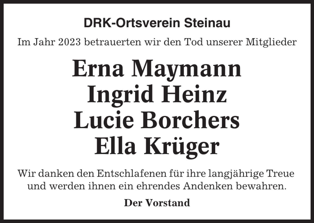 <p>DRK-Ortsverein Steinau<br />Im Jahr 2023 betrauerten wir den Tod unserer Mitglieder</p><p>Erna Maymann<br />Ingrid Heinz<br />Lucie Borchers<br />Ella Krüger<br />Wir danken den Entschlafenen für ihre langjährige Treue<br />und werden ihnen ein ehrendes Andenken bewahren.<br />Der Vorstand</p>