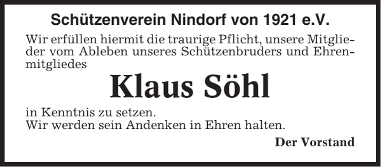 <p>Schützenverein Nindorf von 1921 e.V.<br />Wir erfüllen hiermit die traurige Pflicht, unsere Mitglieder vom Ableben unseres Schützenbruders und Ehrenmitgliedes</p><p>Klaus Söhl<br />in Kenntnis zu setzen.<br />Wir werden sein Andenken in Ehren halten.<br />Der Vorstand</p>
