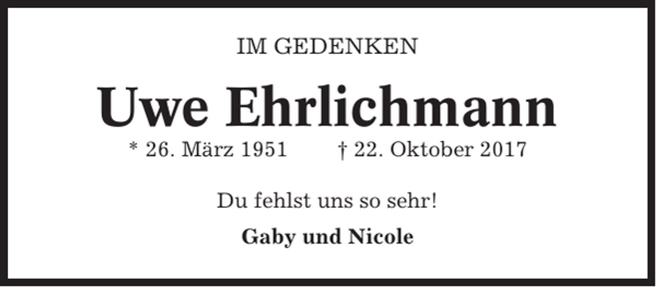 <p>IM GEDENKEN</p><p>Uwe Ehrlichmann<br />* 26. März 1951</p><p>† 22. Oktober 2017</p><p>Du fehlst uns so sehr!<br />Gaby und Nicole</p>