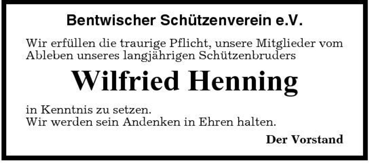 <p>Bentwischer Schützenverein e.V.<br />Wir erfüllen die traurige Pflicht, unsere Mitglieder vom Ableben unseres langjährigen Schützenbruders</p><p>Wilfried Henning<br />in Kenntnis zu setzen. Wir werden sein Andenken in Ehren halten. Der Vorstand</p>