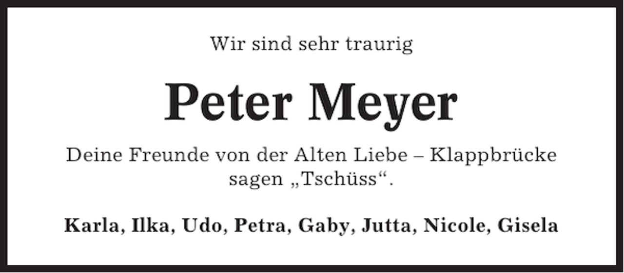 <p>Wir sind sehr traurig</p><p>Peter Meyer<br />Deine Freunde von der Alten Liebe – Klappbrücke<br />sagen „Tschüss“.<br />Karla, Ilka, Udo, Petra, Gaby, Jutta, Nicole, Gisela</p>