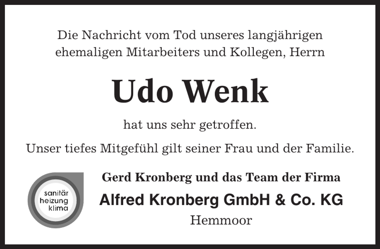 <p>Die Nachricht vom Tod unseres langjährigen<br />ehemaligen Mitarbeiters und Kollegen, Herrn</p><p>Udo Wenk<br />hat uns sehr getroffen.<br />Unser tiefes Mitgefühl gilt seiner Frau und der Familie.<br />Gerd Kronberg und das Team der Firma</p><p>Alfred Kronberg GmbH &amp; Co. KG<br />Hemmoor</p>