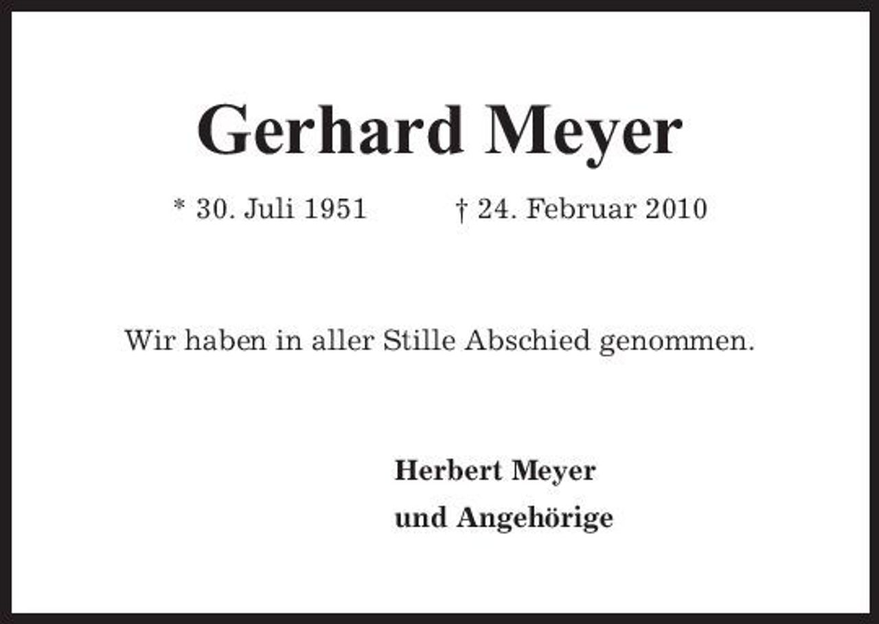 <p>Gerhard Meyer<br />* 30. Juli 1951 † 24. Februar 2010 Wir haben in aller Stille Abschied genommen.</p><p>Herbert Meyer und Angehörige</p>