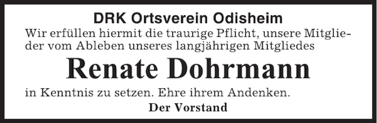 <p>DRK Ortsverein Odisheim<br />Wir erfüllen hiermit die traurige Pflicht, unsere Mitglieder vom Ableben unseres langjährigen Mitgliedes</p><p>Renate Dohrmann<br />in Kenntnis zu setzen. Ehre ihrem Andenken.<br />Der Vorstand</p>