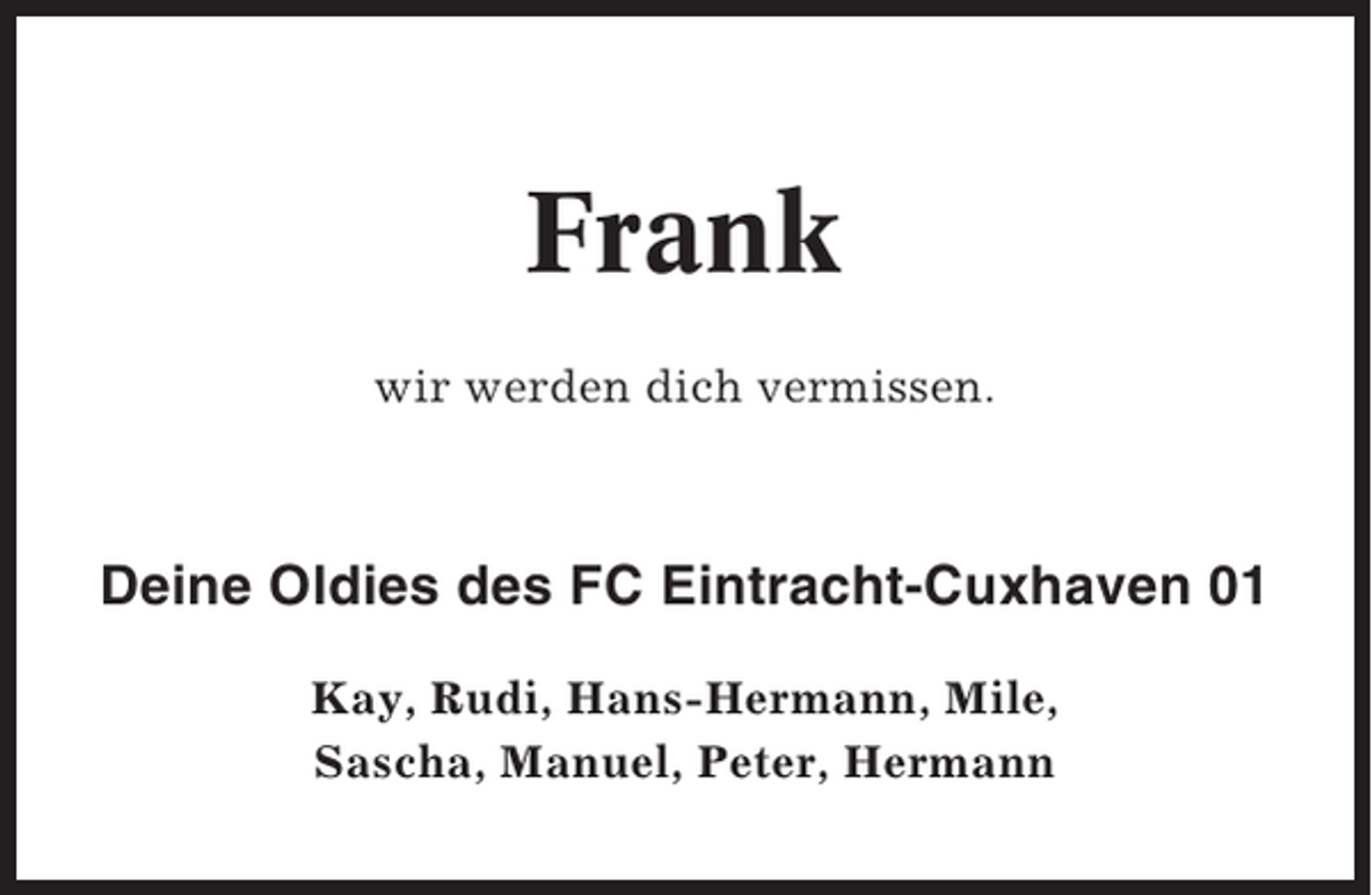 <p>Frank<br />wir werden dich vermissen.</p><p>Deine Oldies des FC Eintracht-Cuxhaven 01<br />Kay, Rudi, Hans-Hermann, Mile,<br />Sascha, Manuel, Peter, Hermann</p>