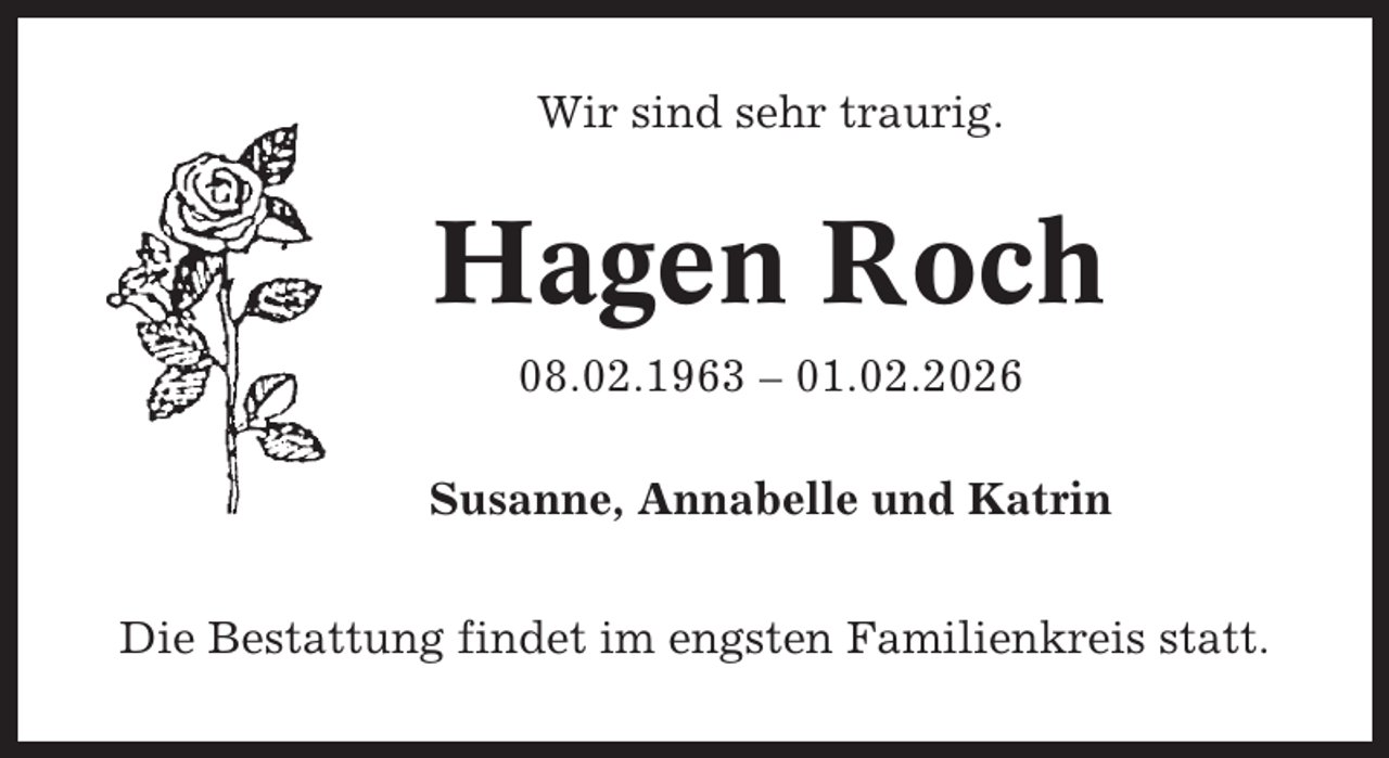 <p>Wir sind sehr traurig.</p><p>Hagen Roch<br />08.02.1963 – 01.02.2026<br />Susanne, Annabelle und Katrin<br />Die Bestattung findet im engsten Familienkreis statt.</p>
