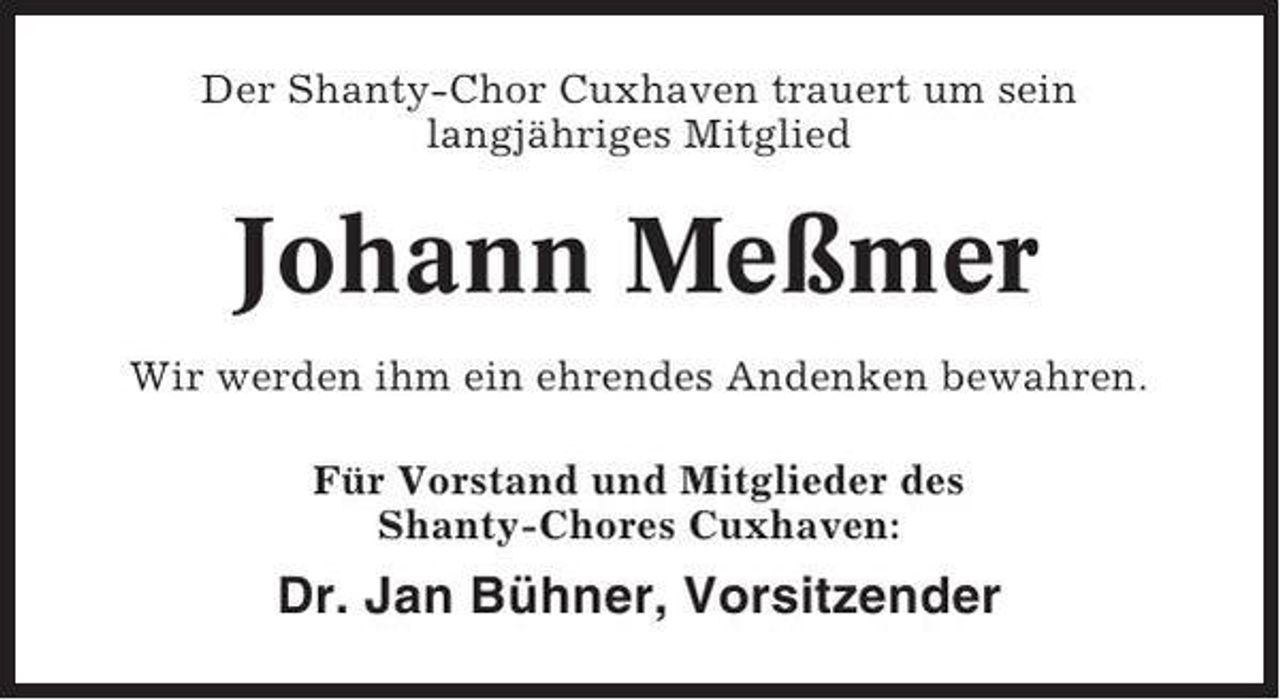 <p>Der Shanty-Chor Cuxhaven trauert um sein<br />langjähriges Mitglied</p><p>Johann Meßmer<br />Wir werden ihm ein ehrendes Andenken bewahren.<br />Für Vorstand und Mitglieder des<br />Shanty-Chores Cuxhaven:</p><p>Dr. Jan Bühner, Vorsitzender</p>