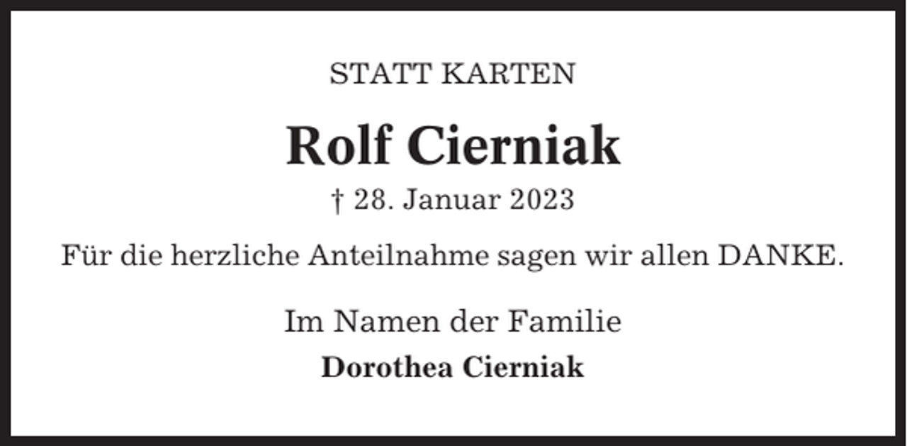 <p>STATT KARTEN</p><p>Rolf Cierniak<br />† 28. Januar 2023<br />Für die herzliche Anteilnahme sagen wir allen DANKE.</p><p>Im Namen der Familie<br />Dorothea Cierniak</p>