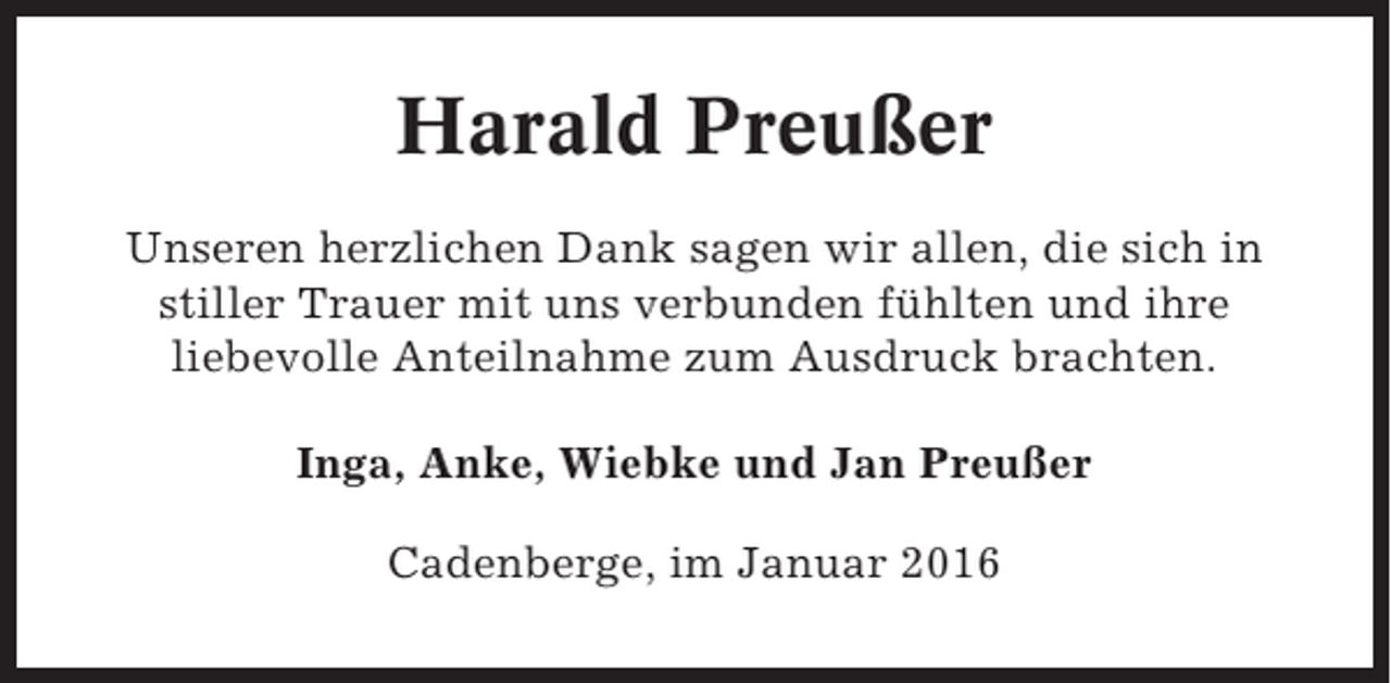 <p>Harald Preußer<br />Unseren herzlichen Dank sagen wir allen, die sich in<br />stiller Trauer mit uns verbunden fühlten und ihre<br />liebevolle Anteilnahme zum Ausdruck brachten.<br />Inga, Anke, Wiebke und Jan Preußer<br />Cadenberge, im Januar 2016</p>
