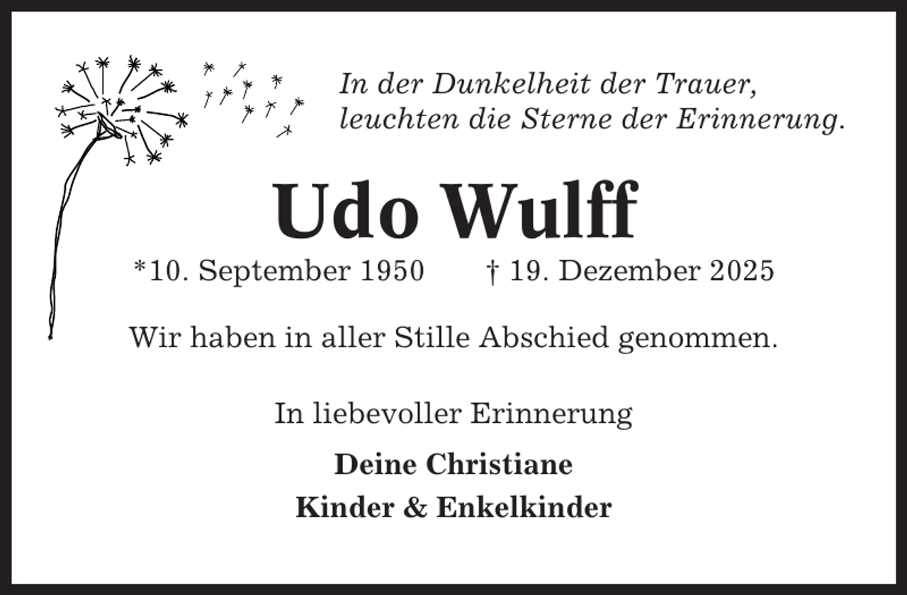 <p>In der Dunkelheit der Trauer,<br />leuchten die Sterne der Erinnerung.</p><p>Udo Wulff<br />*10. September 1950</p><p>† 19. Dezember 2025</p><p>Wir haben in aller Stille Abschied genommen.<br />In liebevoller Erinnerung<br />Deine Christiane<br />Kinder &amp; Enkelkinder</p>