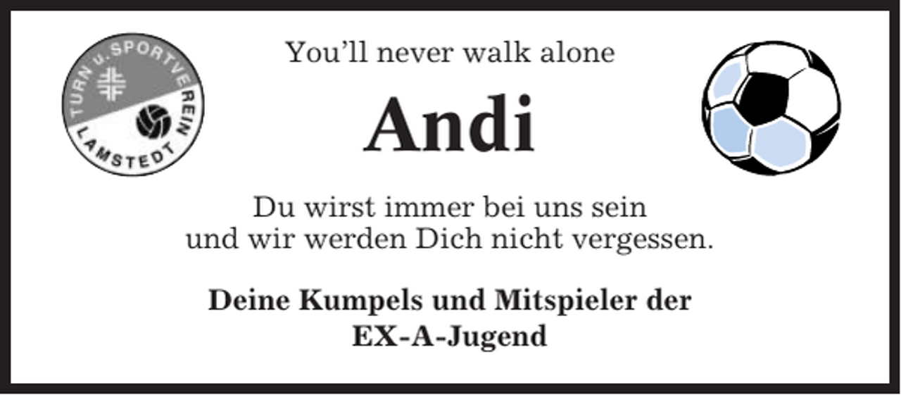 <p>You’ll never walk alone</p><p>Andi<br />Du wirst immer bei uns sein<br />und wir werden Dich nicht vergessen.<br />Deine Kumpels und Mitspieler der<br />EX-A-Jugend</p>
