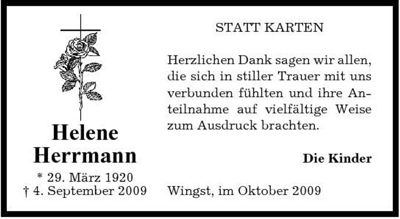 <p>STATT KARTEN Herzlichen Dank sagen wir allen, die sich in stiller Trauer mit uns verbunden fühlten und ihre Anteilnahme auf vielfältige Weise zum Ausdruck brachten. Die Kinder Wingst, im Oktober 2009</p><p>Helene Herrmann<br />* 29. März 1920 † 4. September 2009</p>