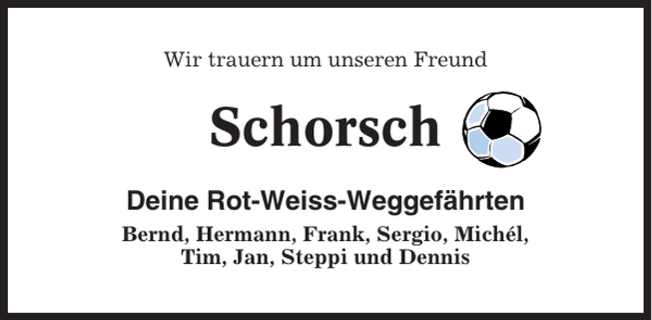 <p>Wir trauern um unseren Freund</p><p>Schorsch<br />Deine Rot-Weiss-Weggefährten<br />Bernd, Hermann, Frank, Sergio, Michél,<br />Tim, Jan, Steppi und Dennis</p>
