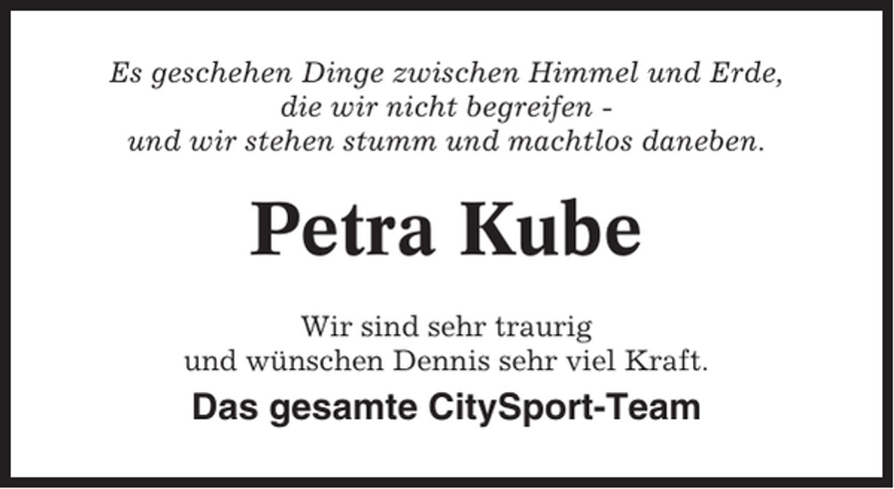 <p>Es geschehen Dinge zwischen Himmel und Erde,<br />die wir nicht begreifen und wir stehen stumm und machtlos daneben.</p><p>Petra Kube<br />Wir sind sehr traurig<br />und wünschen Dennis sehr viel Kraft.</p><p>Das gesamte CitySport-Team</p>