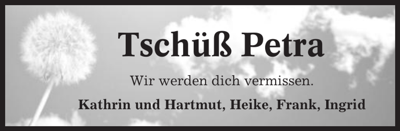 <p>Tschüß Petra<br />Wir werden dich vermissen.<br />Kathrin und Hartmut, Heike, Frank, Ingrid</p>