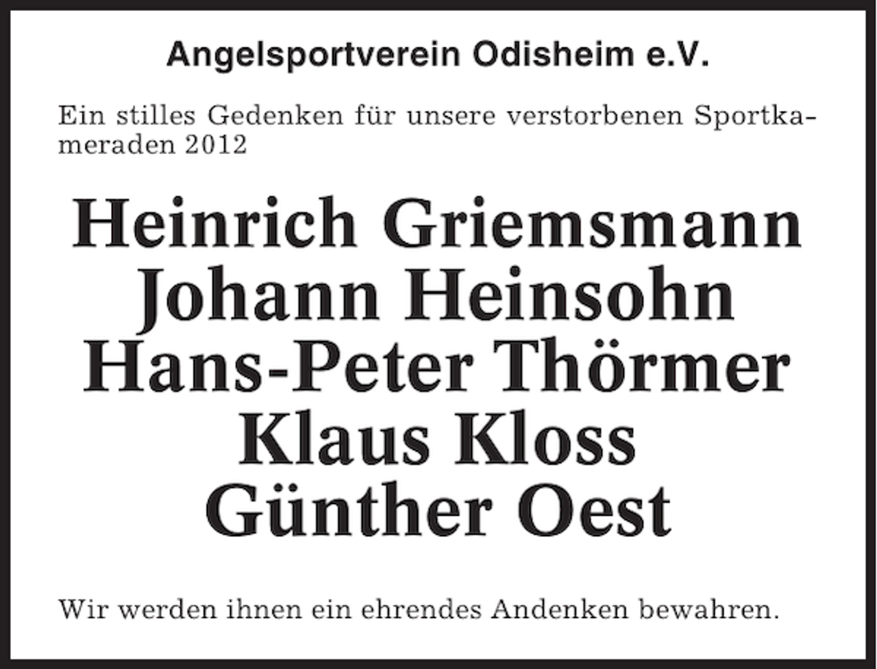 <p>Angelsportverein Odisheim e.V.<br />Ein stilles Gedenken für unsere verstorbenen Sportkameraden 2012</p><p>Heinrich Griemsmann</p><p>Johann Heinsohn<br />Hans-Peter Thörmer<br />Klaus Kloss<br />Günther Oest<br />Wir werden ihnen ein ehrendes Andenken bewahren.</p>