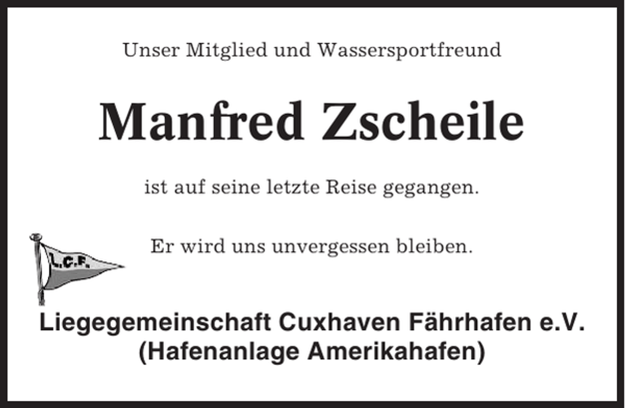 <p>Unser Mitglied und Wassersportfreund</p><p>Manfred Zscheile<br />ist auf seine letzte Reise gegangen.<br />Er wird uns unvergessen bleiben.</p><p>Liegegemeinschaft Cuxhaven Fährhafen e.V.<br />(Hafenanlage Amerikahafen)</p>