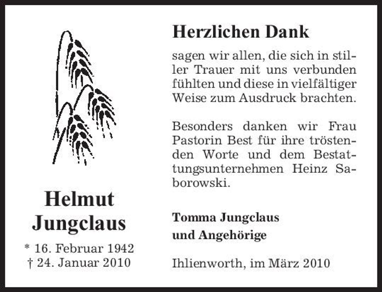 <p>Herzlichen Dank<br />sagen wir allen, die sich in stiller Trauer mit uns verbunden fühlten und diese in vielfältiger Weise zum Ausdruck brachten. Besonders danken wir Frau Pastorin Best für ihre tröstenden Worte und dem Bestattungsunternehmen Heinz Saborowski.</p><p>Helmut Jungclaus<br />* 16. Februar 1942 † 24. Januar 2010</p><p>Tomma Jungclaus und Angehörige Ihlienworth, im März 2010</p>