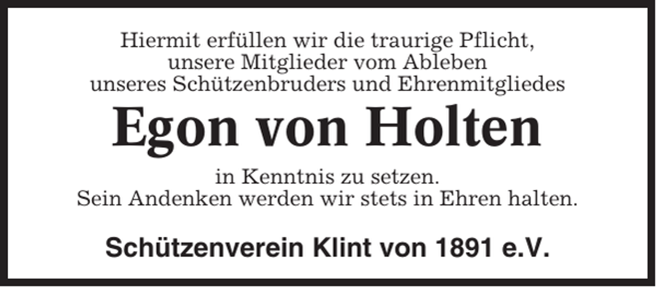 <p>Hiermit erfüllen wir die traurige Pflicht,<br />unsere Mitglieder vom Ableben<br />unseres Schützenbruders und Ehrenmitgliedes</p><p>Egon von Holten<br />in Kenntnis zu setzen.<br />Sein Andenken werden wir stets in Ehren halten.</p><p>Schützenverein Klint von 1891 e.V.</p>