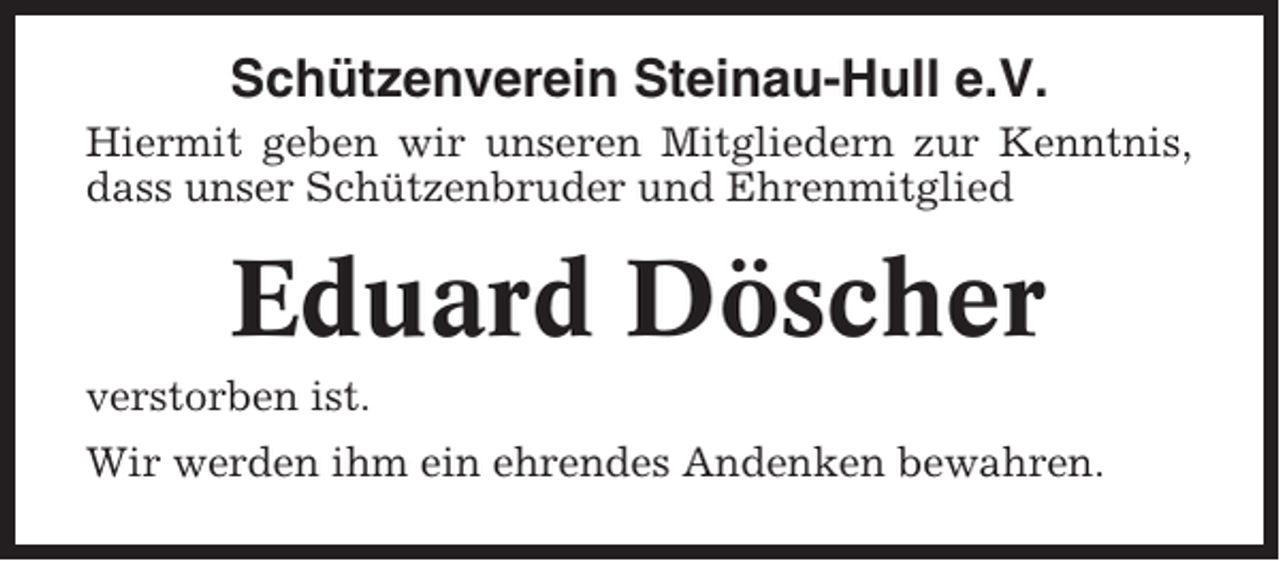 <p>Schützenverein Steinau-Hull e.V.<br />Hiermit geben wir unseren Mitgliedern zur Kenntnis,<br />dass unser Schützenbruder und Ehrenmitglied</p><p>Eduard Döscher<br />verstorben ist.<br />Wir werden ihm ein ehrendes Andenken bewahren.</p>