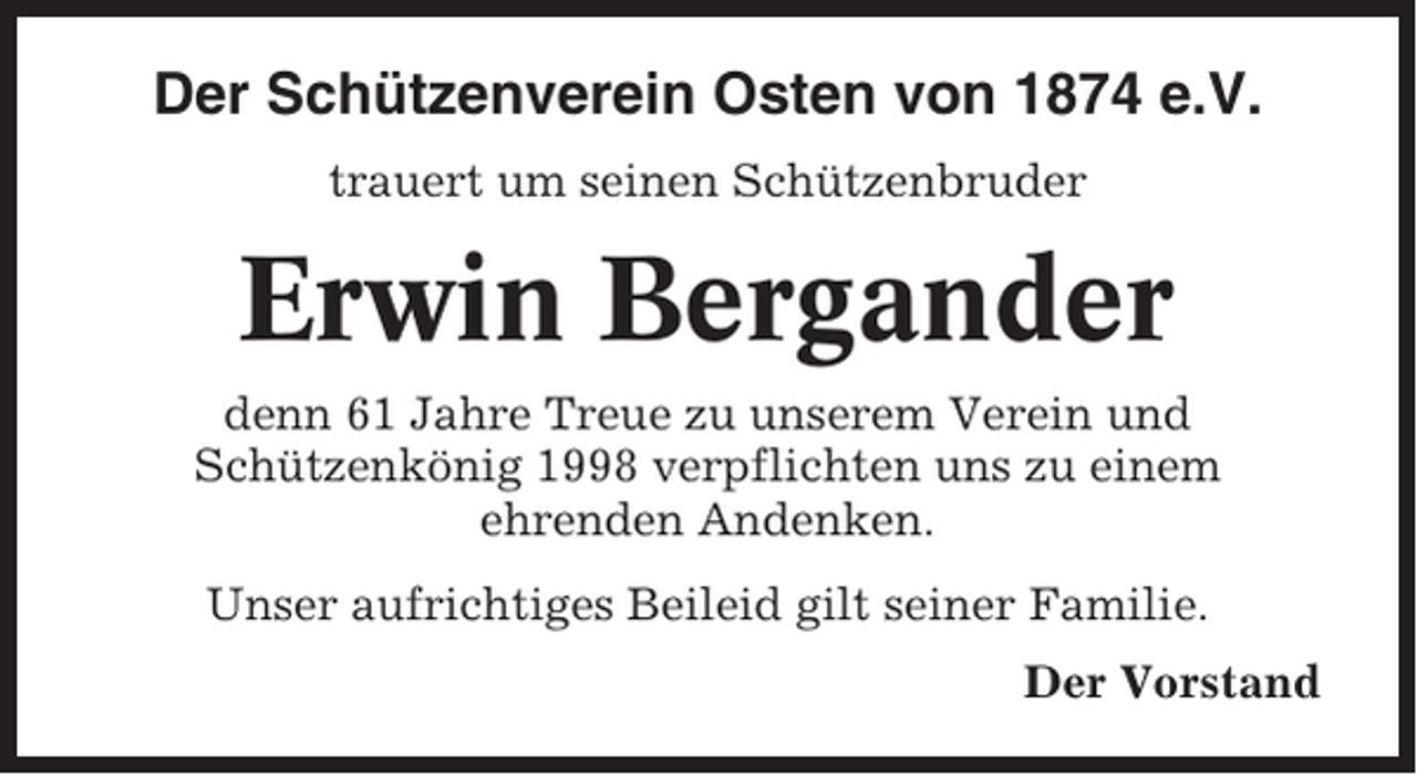 <p>Der Schützenverein Osten von 1874 e.V.<br />trauert um seinen Schützenbruder</p><p>Erwin Bergander<br />denn 61 Jahre Treue zu unserem Verein und<br />Schützenkönig 1998 verpflichten uns zu einem<br />ehrenden Andenken.<br />Unser aufrichtiges Beileid gilt seiner Familie.<br />Der Vorstand</p>