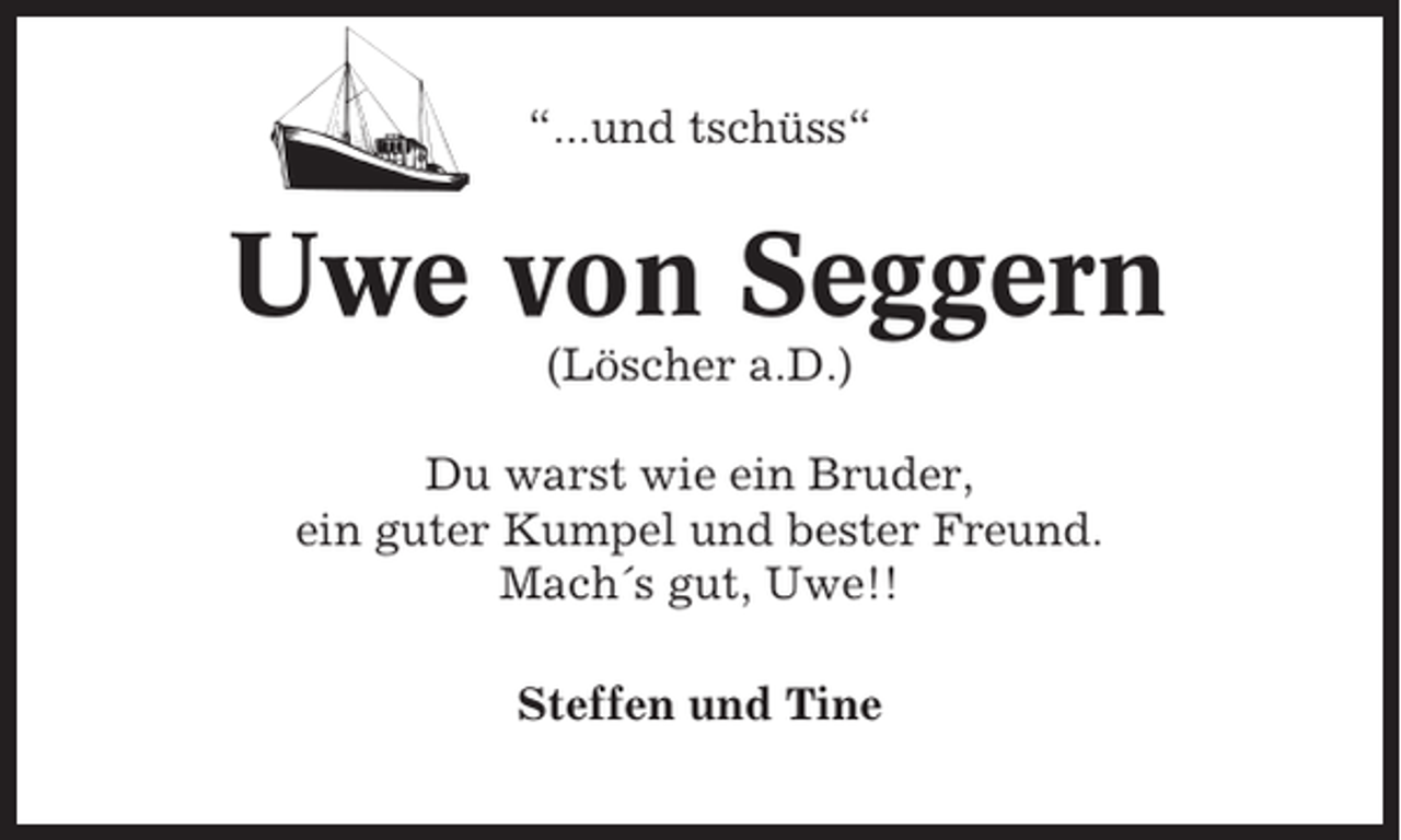 <p>“...und tschüss“</p><p>Uwe von Seggern<br />(Löscher a.D.)<br />Du warst wie ein Bruder,<br />ein guter Kumpel und bester Freund.<br />Mach´s gut, Uwe!!<br />Steffen und Tine</p>
