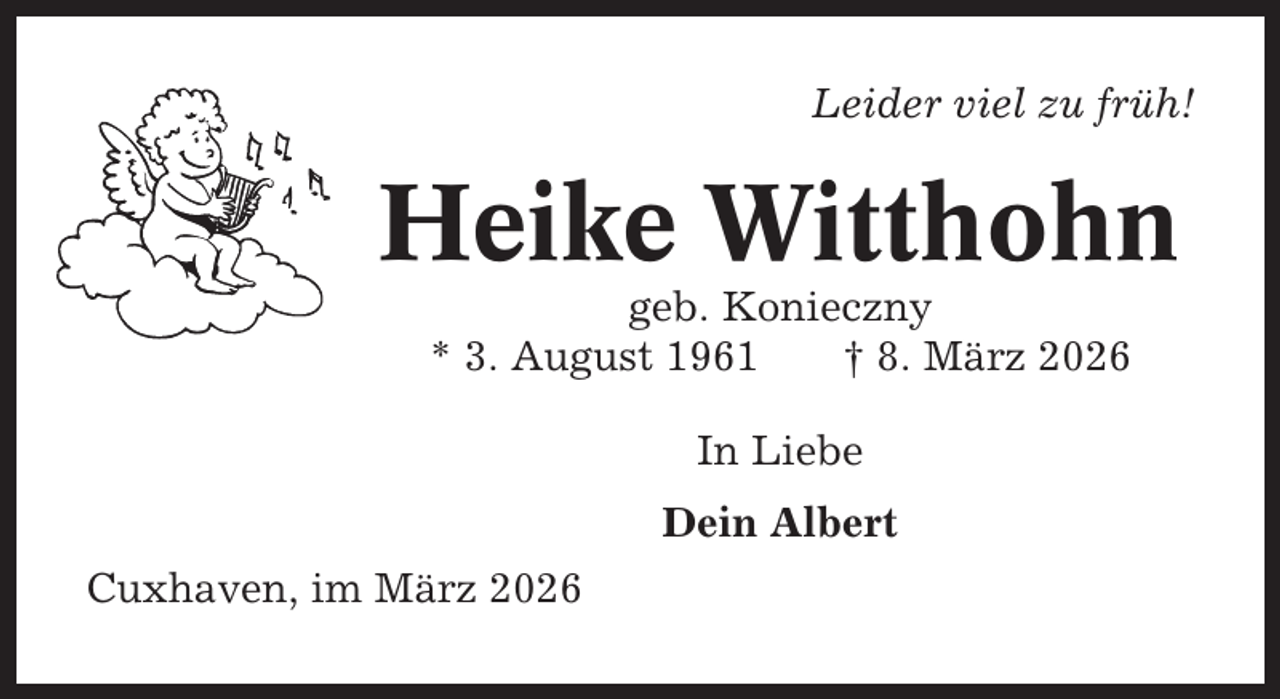 <p>Leider viel zu früh!</p><p>Heike Witthohn<br />geb. Konieczny<br />* 3. August 1961<br />† 8. März 2026<br />In Liebe<br />Dein Albert<br />Cuxhaven, im März 2026</p>