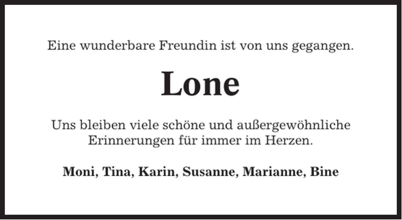 <p>Eine wunderbare Freundin ist von uns gegangen.</p><p>Lone<br />Uns bleiben viele schöne und außergewöhnliche<br />Erinnerungen für immer im Herzen.<br />Moni, Tina, Karin, Susanne, Marianne, Bine</p>