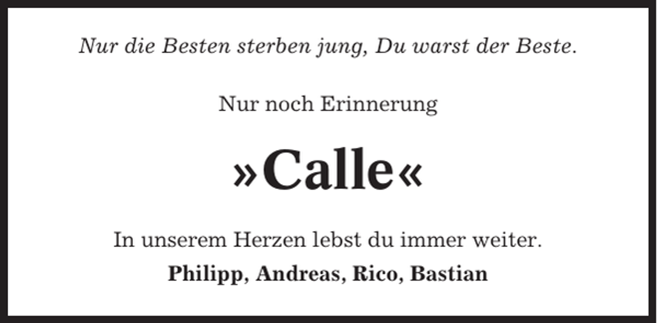 <p>Nur die Besten sterben jung, Du warst der Beste.<br />Nur noch Erinnerung</p><p>»Calle«<br />In unserem Herzen lebst du immer weiter.<br />Philipp, Andreas, Rico, Bastian</p>