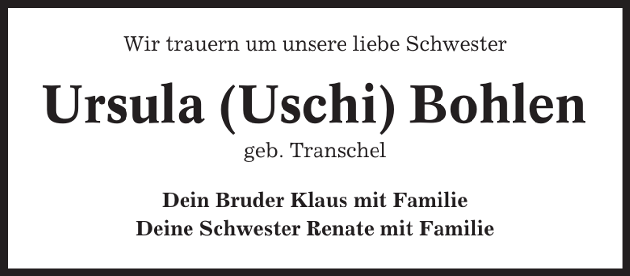 <p>Wir trauern um unsere liebe Schwester</p><p>Ursula (Uschi) Bohlen<br />geb. Transchel<br />Dein Bruder Klaus mit Familie<br />Deine Schwester Renate mit Familie</p>