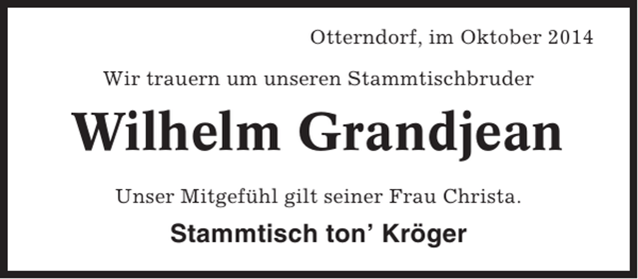 <p>Otterndorf, im Oktober 2014<br />Wir trauern um unseren Stammtischbruder</p><p>Wilhelm Grandjean<br />Unser Mitgefühl gilt seiner Frau Christa.</p><p>Stammtisch ton’ Kröger</p>