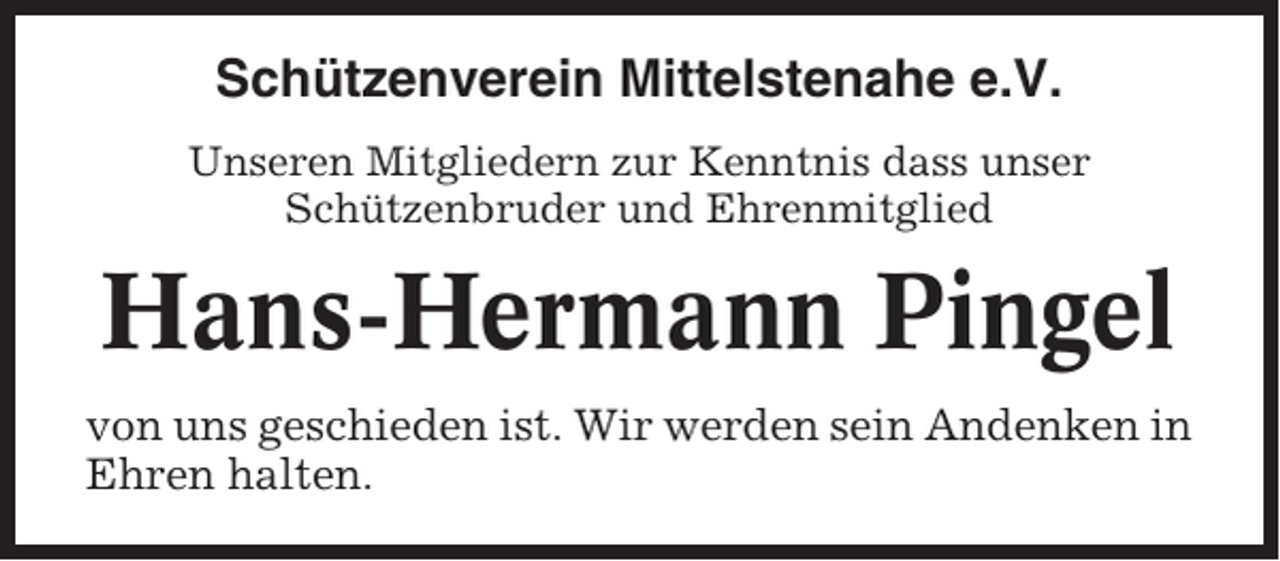 <p>Schützenverein Mittelstenahe e.V.<br />Unseren Mitgliedern zur Kenntnis dass unser<br />Schützenbruder und Ehrenmitglied</p><p>Hans-Hermann Pingel<br />von uns geschieden ist. Wir werden sein Andenken in<br />Ehren halten.</p>