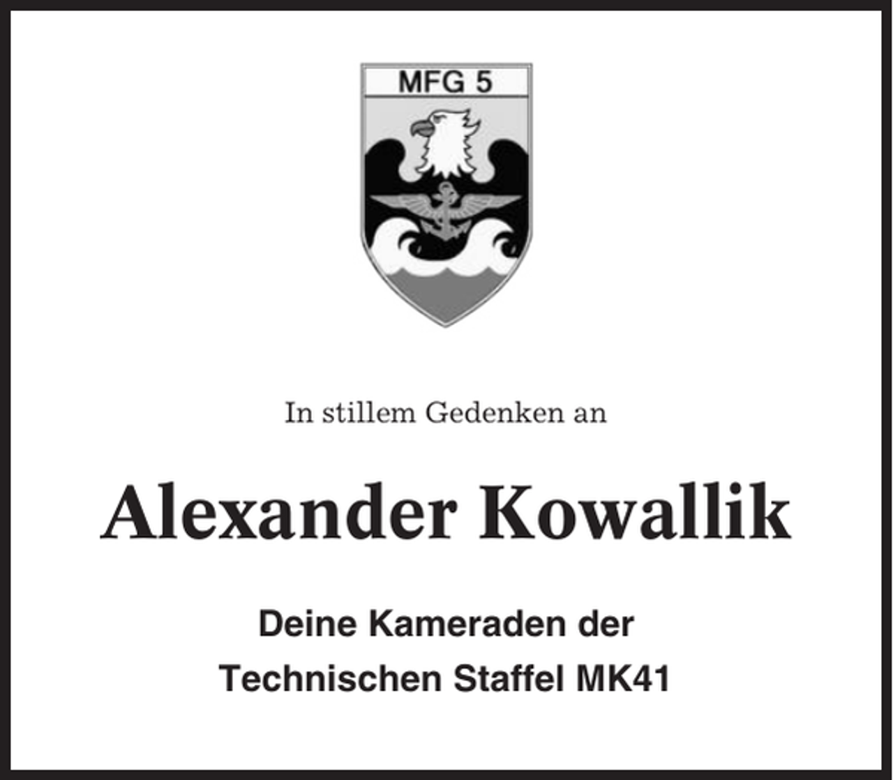 <p>In stillem Gedenken an</p><p>Alexander Kowallik<br />Deine Kameraden der<br />Technischen Staffel MK41</p>