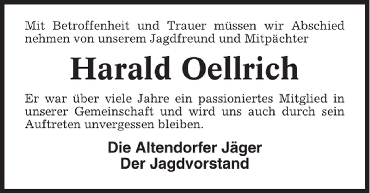 <p>Mit Betroffenheit und Trauer müssen wir Abschied<br />nehmen von unserem Jagdfreund und Mitpächter</p><p>Harald Oellrich<br />Er war über viele Jahre ein passioniertes Mitglied in<br />unserer Gemeinschaft und wird uns auch durch sein<br />Auftreten unvergessen bleiben.</p><p>Die Altendorfer Jäger<br />Der Jagdvorstand</p>