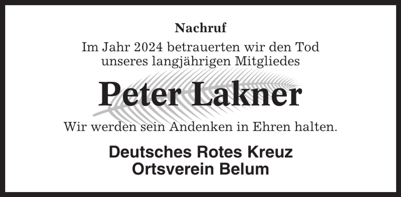 <p>Nachruf<br />Im Jahr 2024 betrauerten wir den Tod<br />unseres langjährigen Mitgliedes</p><p>Peter Lakner<br />Wir werden sein Andenken in Ehren halten.</p><p>Deutsches Rotes Kreuz<br />Ortsverein Belum</p>
