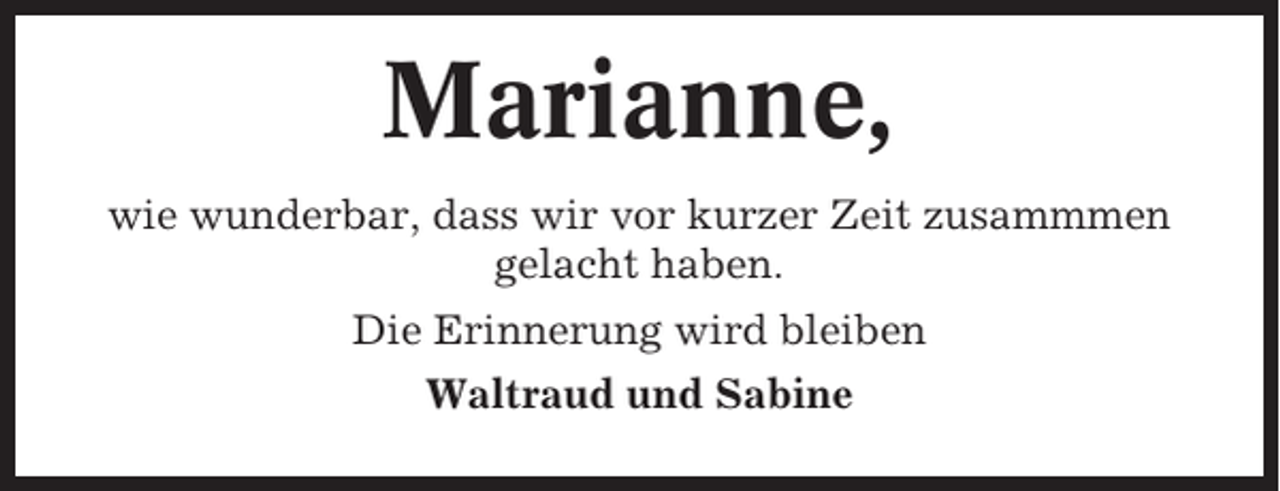 <p>Marianne,<br />wie wunderbar, dass wir vor kurzer Zeit zusammmen<br />gelacht haben.<br />Die Erinnerung wird bleiben<br />Waltraud und Sabine</p>
